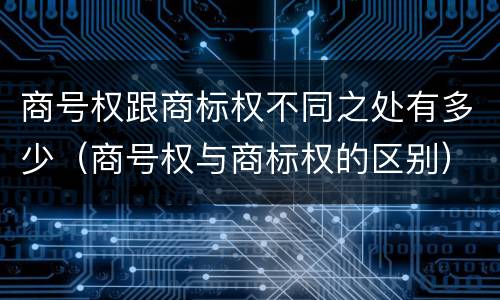 商号权跟商标权不同之处有多少（商号权与商标权的区别）