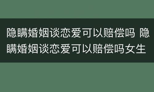 隐瞒婚姻谈恋爱可以赔偿吗 隐瞒婚姻谈恋爱可以赔偿吗女生