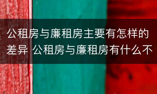 公租房与廉租房主要有怎样的差异 公租房与廉租房有什么不同