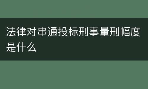 法律对串通投标刑事量刑幅度是什么