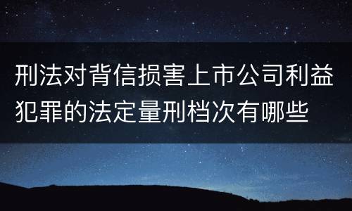 刑法对背信损害上市公司利益犯罪的法定量刑档次有哪些