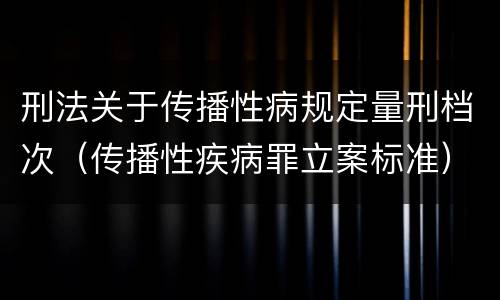 刑法关于传播性病规定量刑档次（传播性疾病罪立案标准）