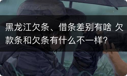 黑龙江欠条、借条差别有啥 欠款条和欠条有什么不一样?