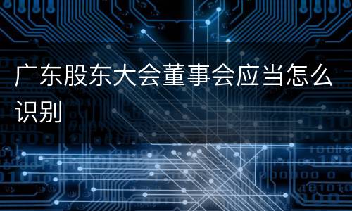 广东股东大会董事会应当怎么识别