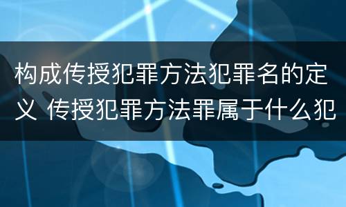 构成传授犯罪方法犯罪名的定义 传授犯罪方法罪属于什么犯罪类型