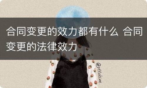 合同变更的效力都有什么 合同变更的法律效力