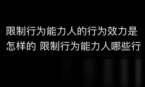 限制行为能力人的行为效力是怎样的 限制行为能力人哪些行为有效