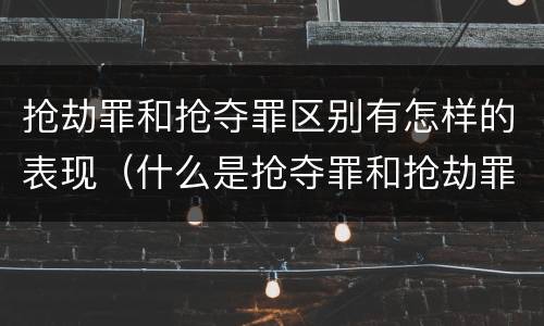 抢劫罪和抢夺罪区别有怎样的表现（什么是抢夺罪和抢劫罪）
