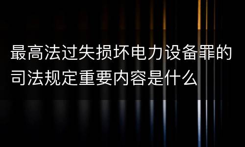 最高法过失损坏电力设备罪的司法规定重要内容是什么