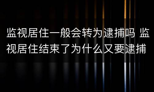 监视居住一般会转为逮捕吗 监视居住结束了为什么又要逮捕吗