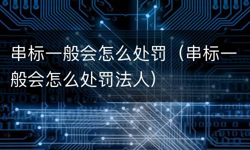 串标一般会怎么处罚（串标一般会怎么处罚法人）