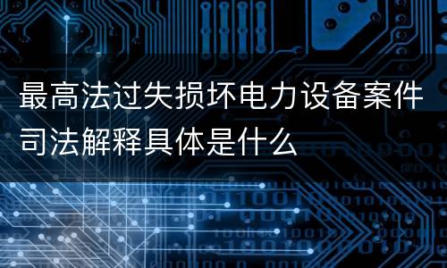 最高法过失损坏电力设备案件司法解释具体是什么