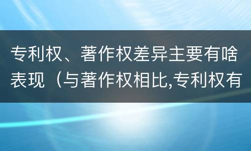 专利权、著作权差异主要有啥表现（与著作权相比,专利权有哪些特征）