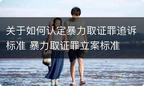 关于如何认定暴力取证罪追诉标准 暴力取证罪立案标准