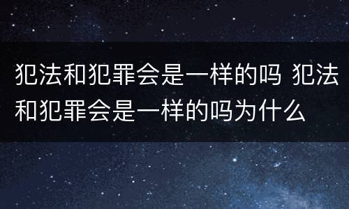 犯法和犯罪会是一样的吗 犯法和犯罪会是一样的吗为什么