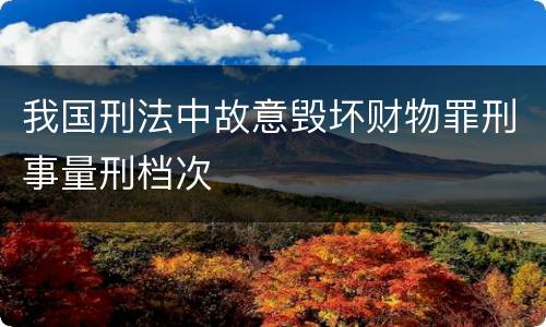我国刑法中故意毁坏财物罪刑事量刑档次