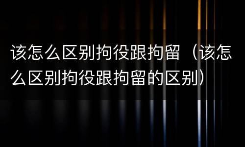 该怎么区别拘役跟拘留（该怎么区别拘役跟拘留的区别）