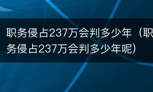 职务侵占237万会判多少年（职务侵占237万会判多少年呢）