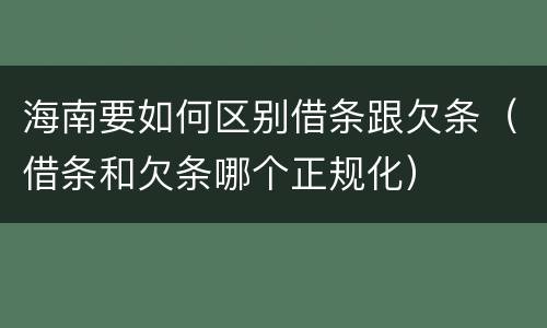 海南要如何区别借条跟欠条（借条和欠条哪个正规化）