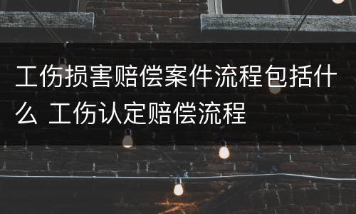 工伤损害赔偿案件流程包括什么 工伤认定赔偿流程