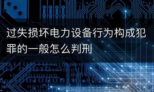 过失损坏电力设备行为构成犯罪的一般怎么判刑