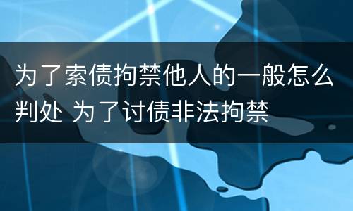 为了索债拘禁他人的一般怎么判处 为了讨债非法拘禁
