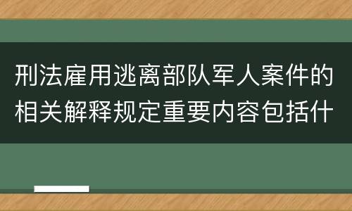 刑法雇用逃离部队军人案件的相关解释规定重要内容包括什么