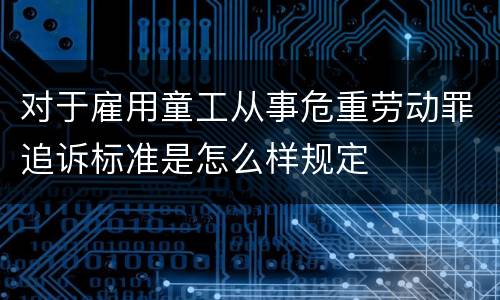 对于雇用童工从事危重劳动罪追诉标准是怎么样规定