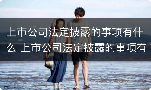 上市公司法定披露的事项有什么 上市公司法定披露的事项有什么内容