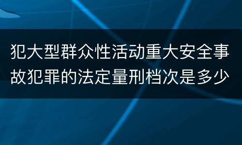 犯大型群众性活动重大安全事故犯罪的法定量刑档次是多少