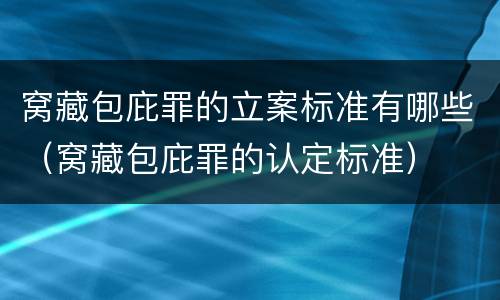 窝藏包庇罪的立案标准有哪些（窝藏包庇罪的认定标准）