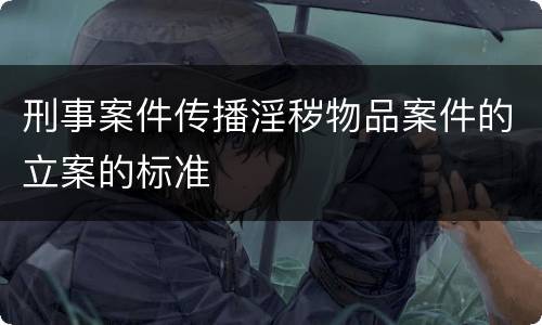 刑事案件传播淫秽物品案件的立案的标准
