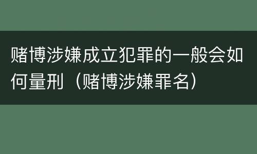 赌博涉嫌成立犯罪的一般会如何量刑（赌博涉嫌罪名）