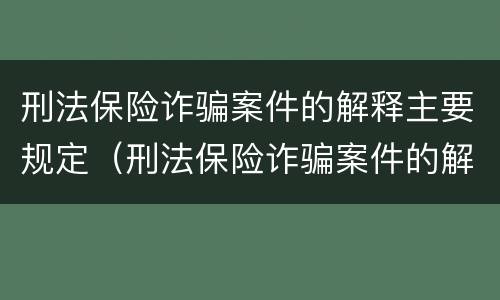 刑法保险诈骗案件的解释主要规定（刑法保险诈骗案件的解释主要规定是）