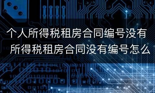 个人所得税租房合同编号没有 所得税租房合同没有编号怎么办