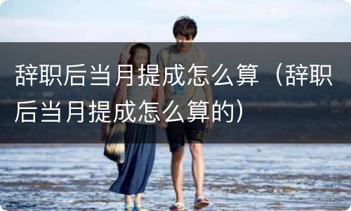 辞职后当月提成怎么算（辞职后当月提成怎么算的）