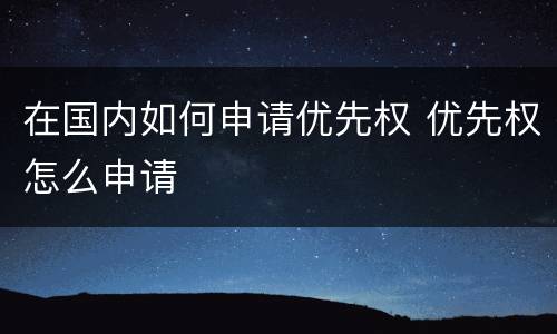 在国内如何申请优先权 优先权怎么申请