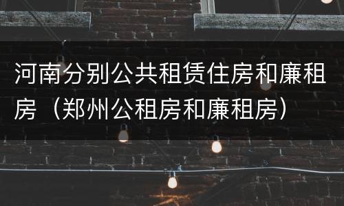 河南分别公共租赁住房和廉租房（郑州公租房和廉租房）
