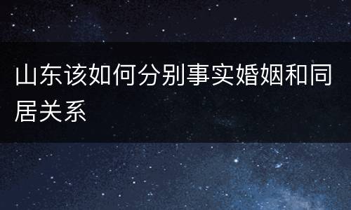 山东该如何分别事实婚姻和同居关系