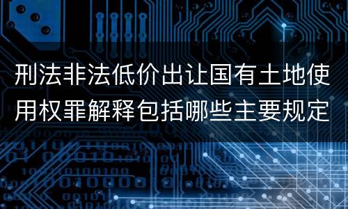 刑法非法低价出让国有土地使用权罪解释包括哪些主要规定