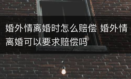 婚外情离婚时怎么赔偿 婚外情离婚可以要求赔偿吗