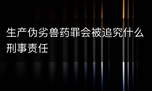 生产伪劣兽药罪会被追究什么刑事责任