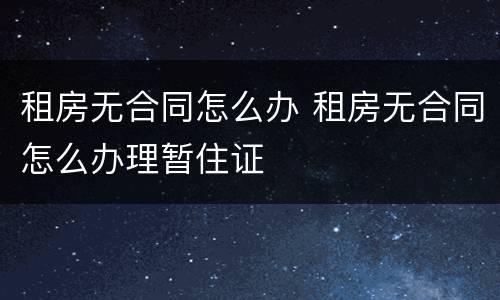 租房无合同怎么办 租房无合同怎么办理暂住证