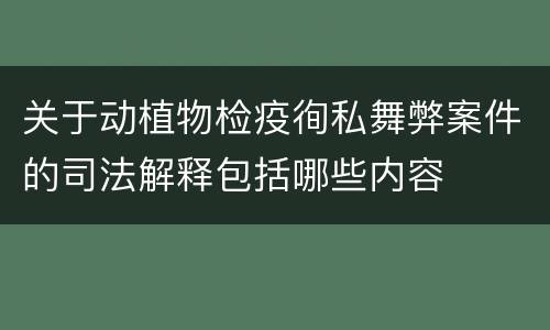 关于动植物检疫徇私舞弊案件的司法解释包括哪些内容