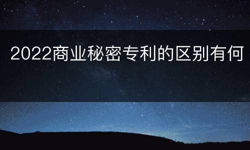 2022商业秘密专利的区别有何