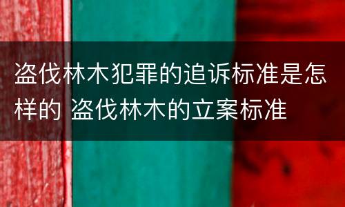 盗伐林木犯罪的追诉标准是怎样的 盗伐林木的立案标准