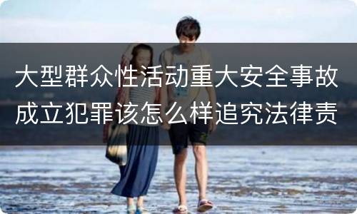 大型群众性活动重大安全事故成立犯罪该怎么样追究法律责任