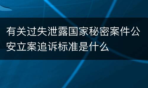 有关过失泄露国家秘密案件公安立案追诉标准是什么