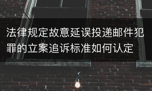 法律规定故意延误投递邮件犯罪的立案追诉标准如何认定
