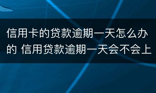 信用卡的贷款逾期一天怎么办的 信用贷款逾期一天会不会上征信